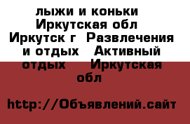  лыжи и коньки - Иркутская обл., Иркутск г. Развлечения и отдых » Активный отдых   . Иркутская обл.